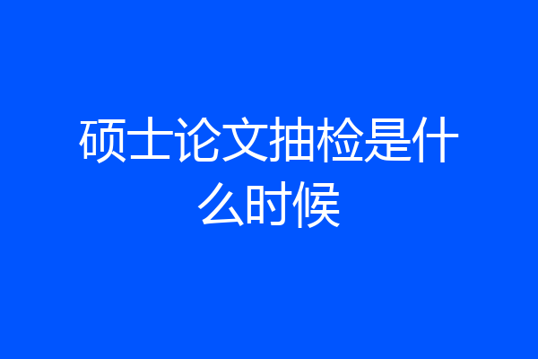硕士论文抽检是什么时候