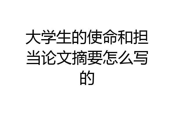 大学生的使命和担当论文摘要怎么写的