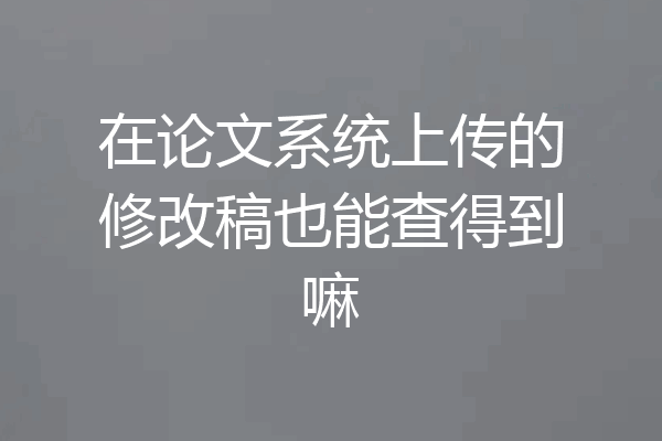 在论文系统上传的修改稿也能查得到嘛