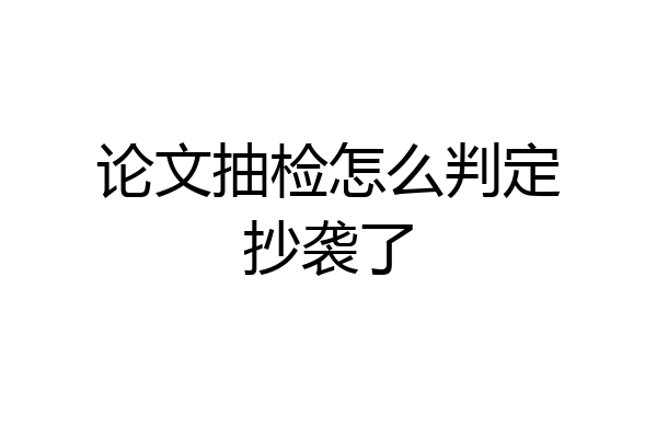 论文抽检怎么判定抄袭了