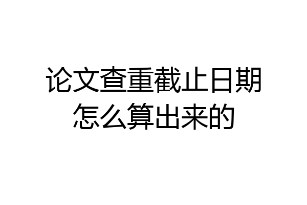论文查重截止日期怎么算出来的