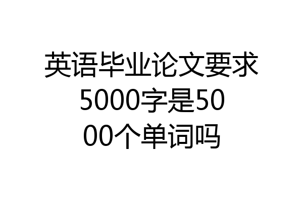 英语毕业论文要求5000字是5000个单词吗