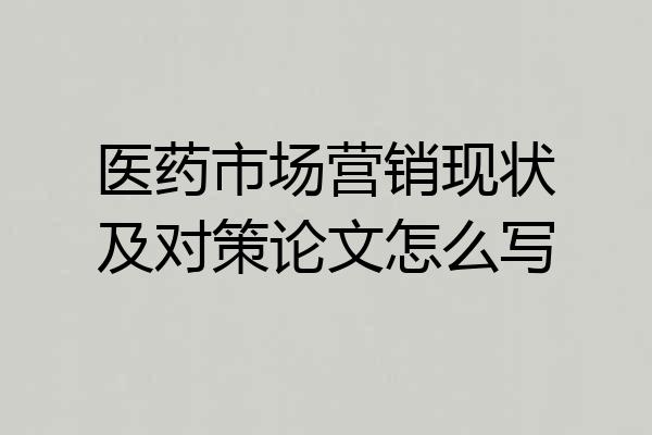 医药市场营销现状及对策论文怎么写