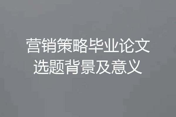 营销策略毕业论文选题背景及意义