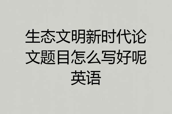 生态文明新时代论文题目怎么写好呢英语