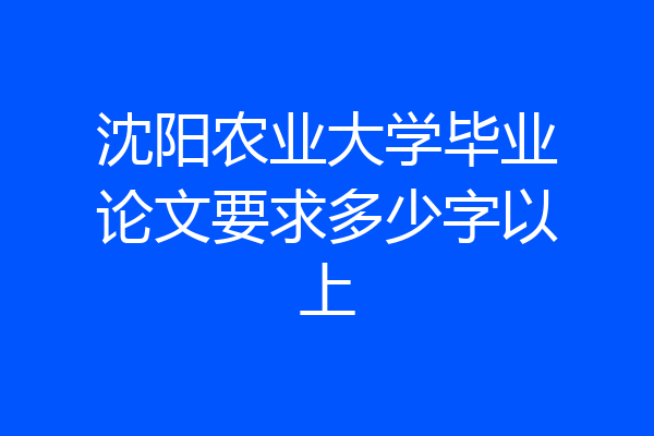 沈阳农业大学毕业论文要求多少字以上