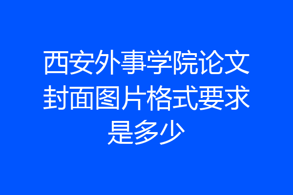 西安外事学院论文封面图片格式要求是多少
