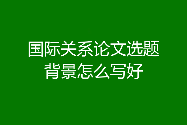 国际关系论文选题背景怎么写好