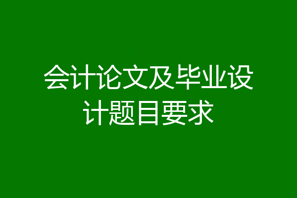 会计论文及毕业设计题目要求