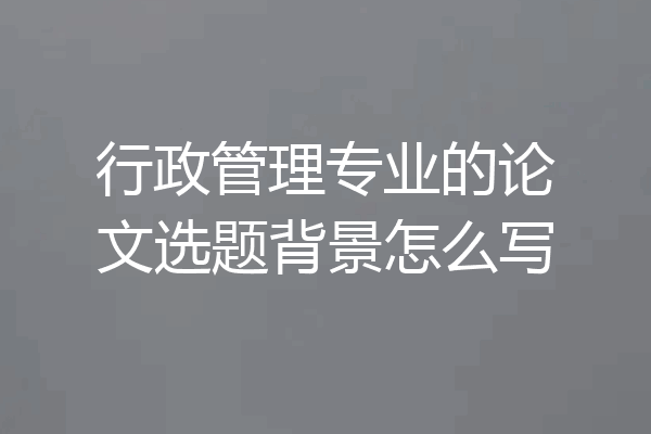 行政管理专业的论文选题背景怎么写
