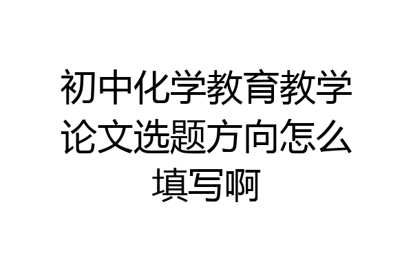 初中化学教育教学论文选题方向怎么填写啊