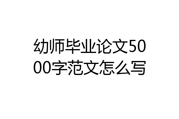幼师毕业论文5000字范文怎么写
