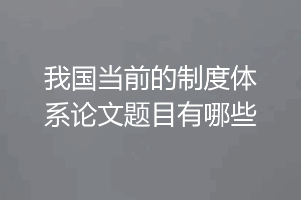 我国当前的制度体系论文题目有哪些