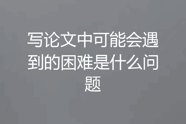 写论文中可能会遇到的困难是什么问题