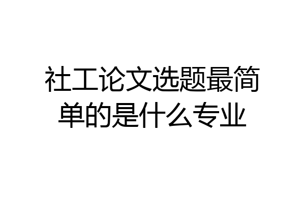 社工论文选题最简单的是什么专业