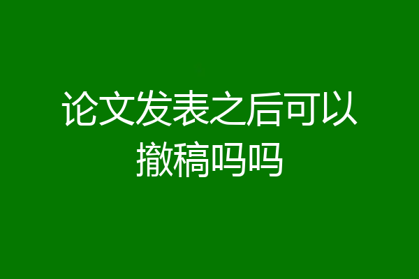 论文发表之后可以撤稿吗吗