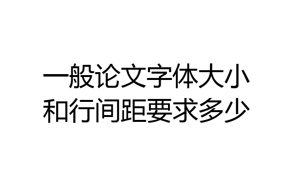 一般论文字体大小和行间距要求多少