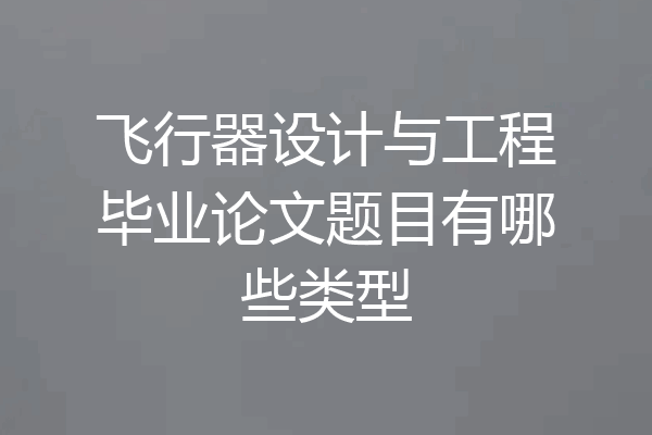 飞行器设计与工程毕业论文题目有哪些类型