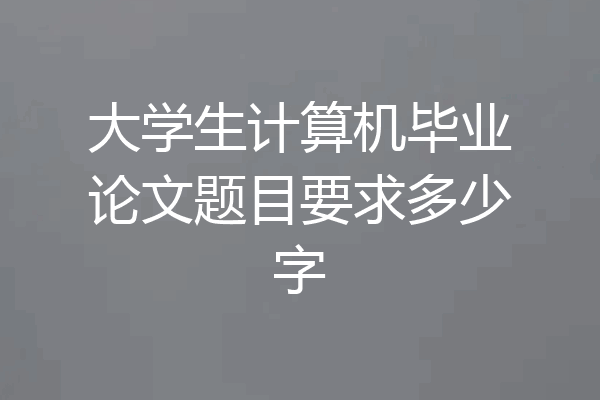 大学生计算机毕业论文题目要求多少字