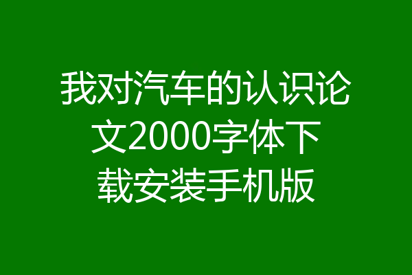 我对汽车的认识论文2000字体下载安装手机版