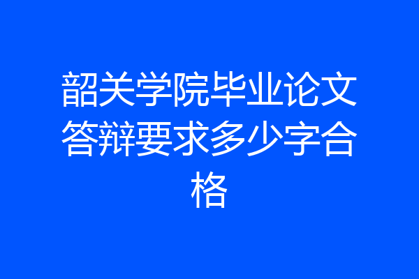 韶关学院毕业论文答辩要求多少字合格