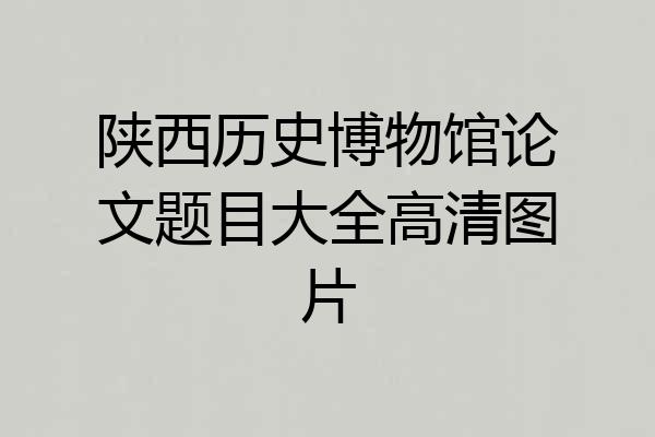 陕西历史博物馆论文题目大全高清图片