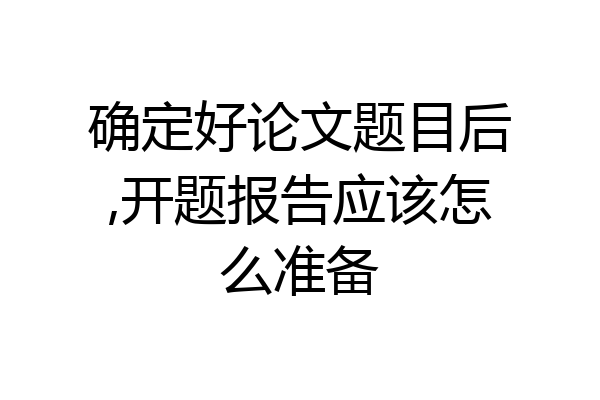 确定好论文题目后,开题报告应该怎么准备
