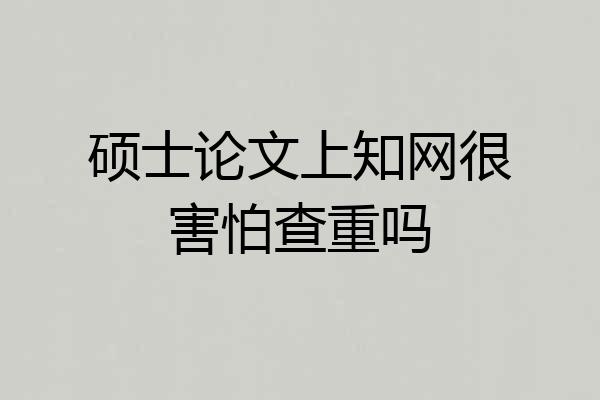 硕士论文上知网很害怕查重吗