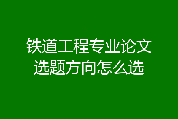 铁道工程专业论文选题方向怎么选