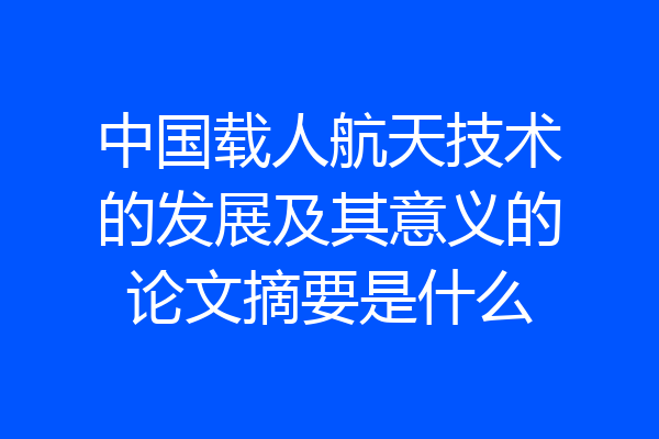 中国载人航天技术的发展及其意义的论文摘要是什么