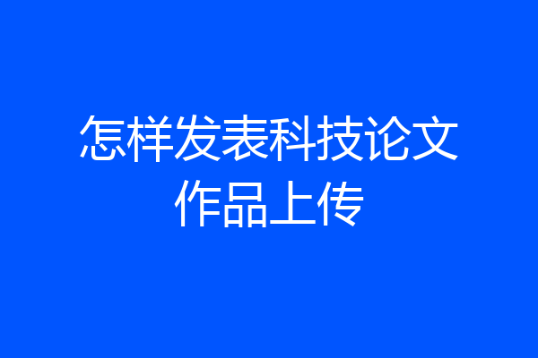 怎样发表科技论文作品上传