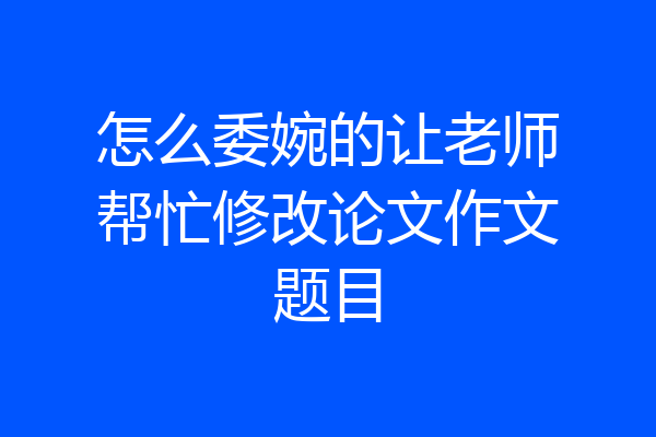 怎么委婉的让老师帮忙修改论文作文题目