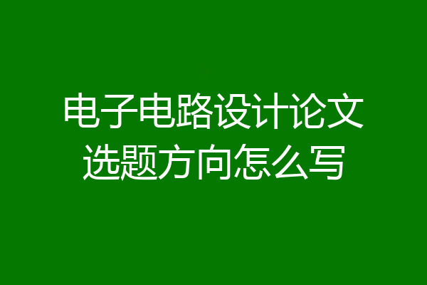 电子电路设计论文选题方向怎么写