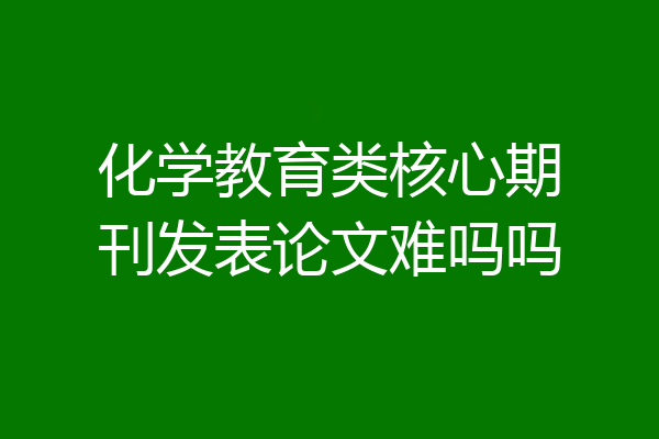 化学教育类核心期刊发表论文难吗吗