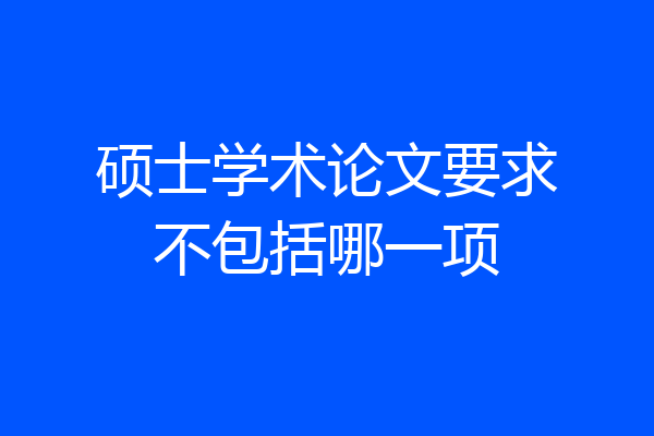 硕士学术论文要求不包括哪一项