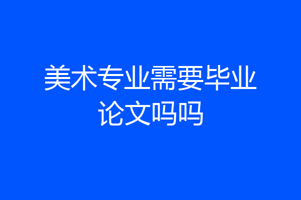 美术专业需要毕业论文吗吗