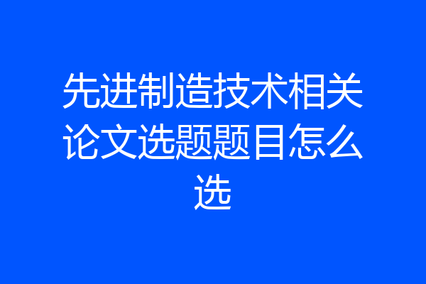 先进制造技术相关论文选题题目怎么选