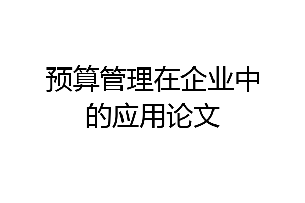 预算管理在企业中的应用论文