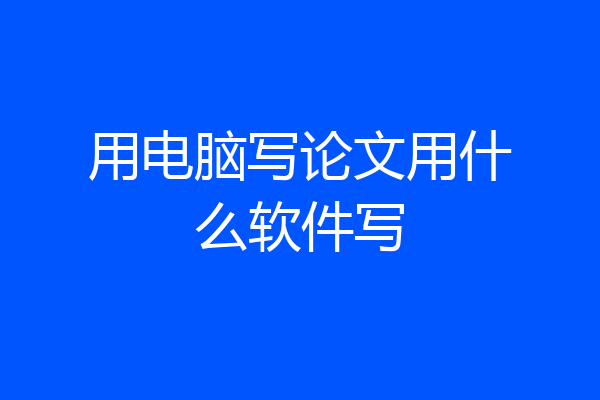 用电脑写论文用什么软件写
