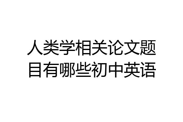 人类学相关论文题目有哪些初中英语