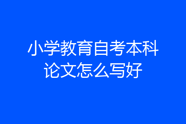小学教育自考本科论文怎么写好