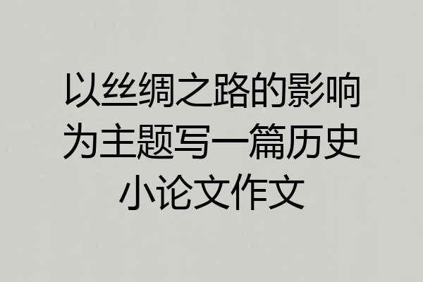 以丝绸之路的影响为主题写一篇历史小论文作文