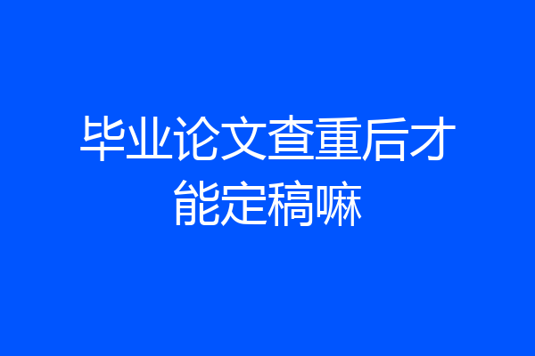 毕业论文查重后才能定稿嘛