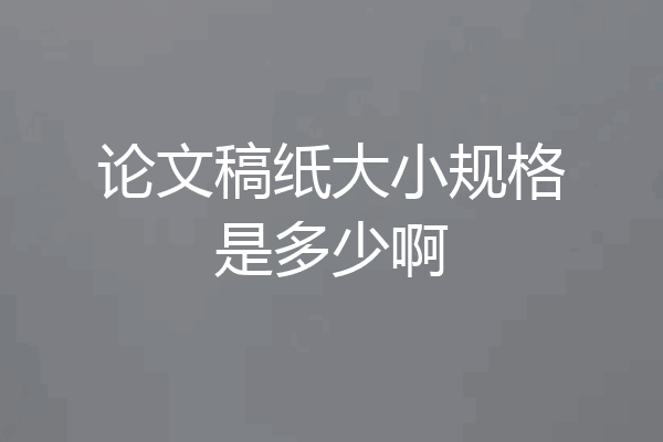 论文稿纸大小规格是多少啊