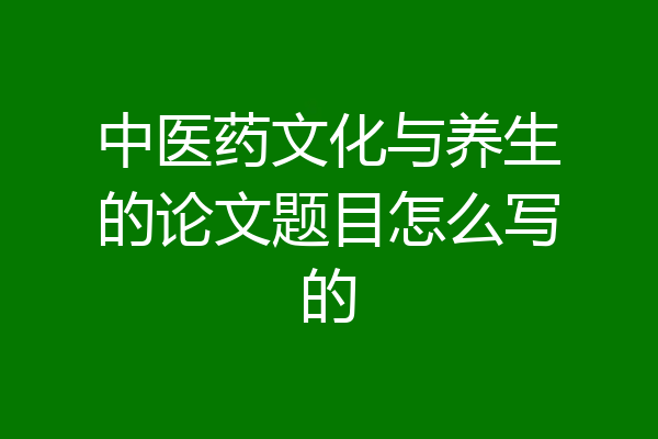 中医药文化与养生的论文题目怎么写的