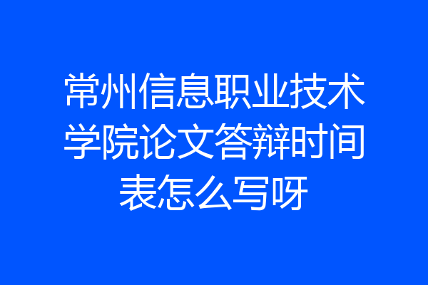 常州信息职业技术学院论文答辩时间表怎么写呀