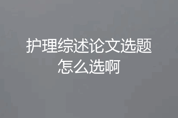 护理综述论文选题怎么选啊