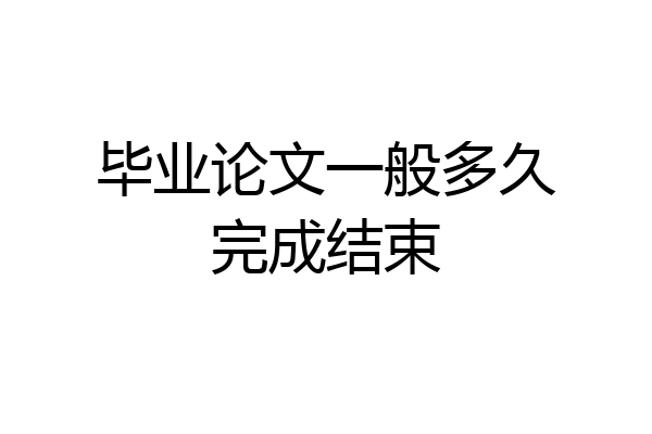 毕业论文一般多久完成结束