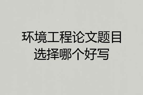 环境工程论文题目选择哪个好写