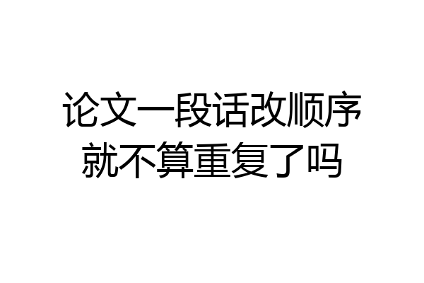 论文一段话改顺序就不算重复了吗